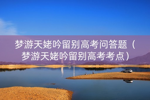 梦游天姥吟留别高考问答题（梦游天姥吟留别高考考点）