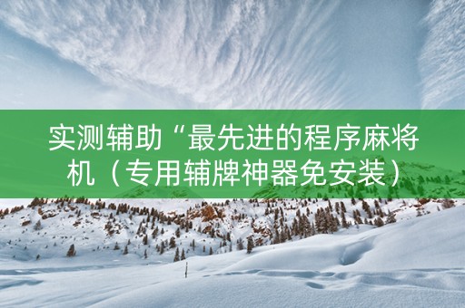 实测辅助“最先进的程序麻将机（专用辅牌神器免安装）