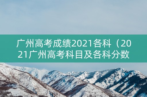 广州高考成绩2021各科（2021广州高考科目及各科分数）