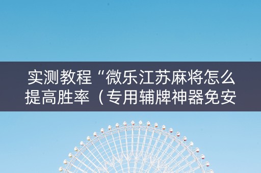 实测教程“微乐江苏麻将怎么提高胜率（专用辅牌神器免安装）