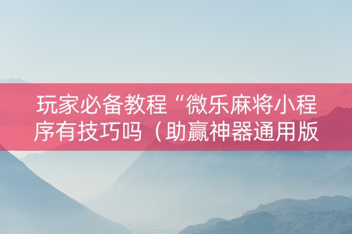 玩家必备教程“微乐麻将小程序有技巧吗（助赢神器通用版）