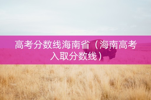高考分数线海南省（海南高考入取分数线）