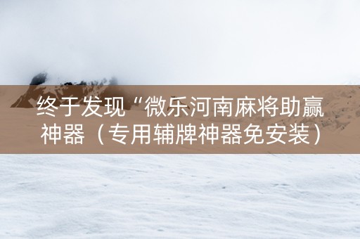 终于发现“微乐河南麻将助赢神器（专用辅牌神器免安装）
