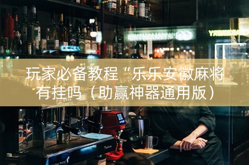 玩家必备教程“乐乐安徽麻将有挂吗（助赢神器通用版）