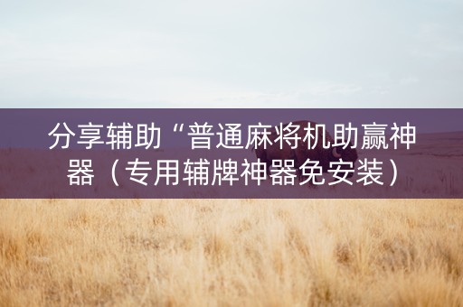 分享辅助“普通麻将机助赢神器（专用辅牌神器免安装）