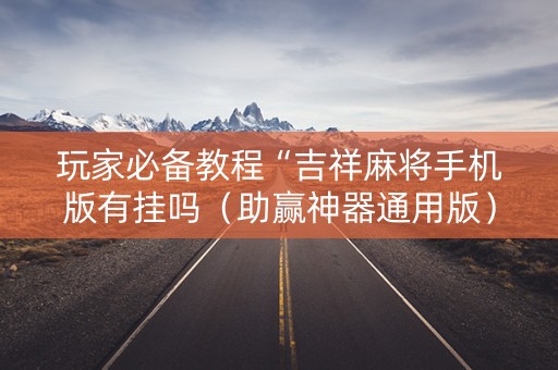 玩家必备教程“吉祥麻将手机版有挂吗（助赢神器通用版）