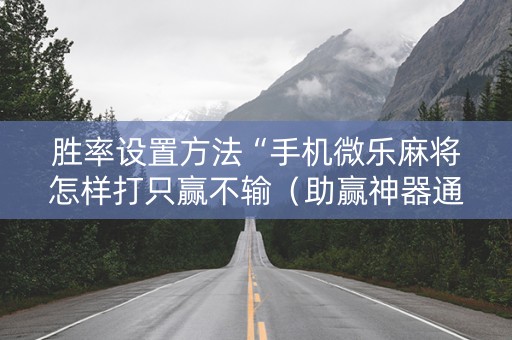 胜率设置方法“手机微乐麻将怎样打只赢不输（助赢神器通用版）