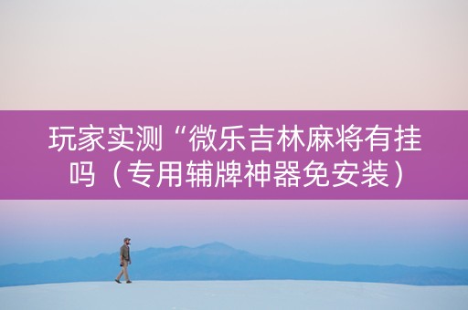 玩家实测“微乐吉林麻将有挂吗（专用辅牌神器免安装）