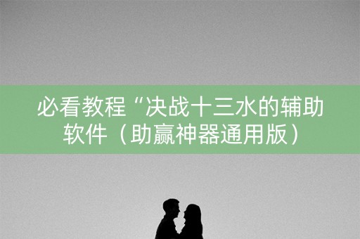 必看教程“决战十三水的辅助软件（助赢神器通用版）