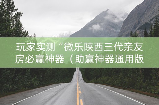 玩家实测“微乐陕西三代亲友房必赢神器（助赢神器通用版）