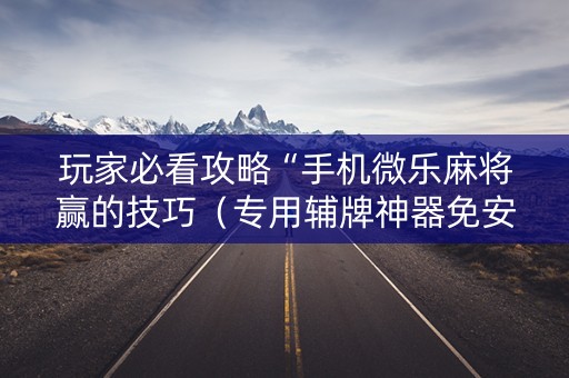玩家必看攻略“手机微乐麻将赢的技巧（专用辅牌神器免安装）