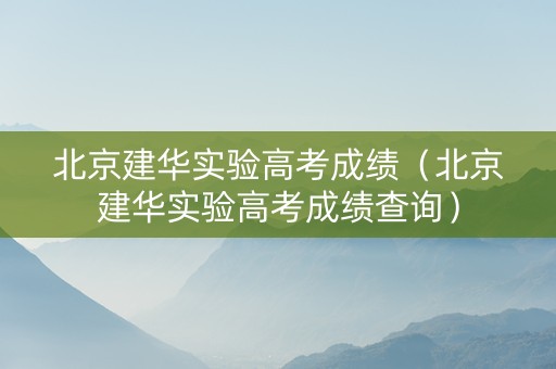 北京建华实验高考成绩（北京建华实验高考成绩查询）