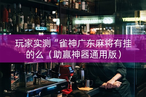 玩家实测“雀神广东麻将有挂的么（助赢神器通用版）