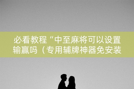 必看教程“中至麻将可以设置输赢吗（专用辅牌神器免安装）