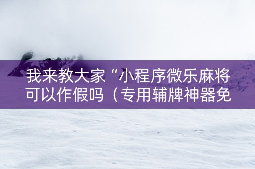 我来教大家“小程序微乐麻将可以作假吗（专用辅牌神器免安装）