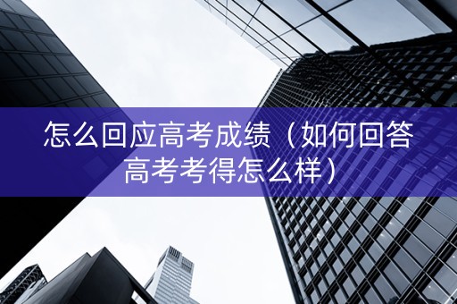 怎么回应高考成绩（如何回答高考考得怎么样）