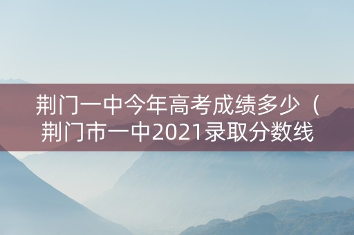 荆门一中今年高考成绩多少（荆门市一中2021录取分数线大概）
