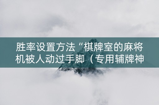 胜率设置方法“棋牌室的麻将机被人动过手脚（专用辅牌神器免安装）