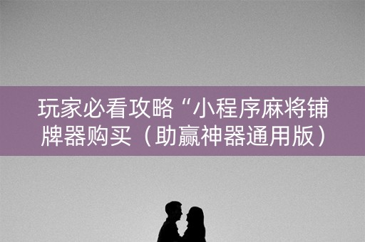 玩家必看攻略“小程序麻将铺牌器购买（助赢神器通用版）