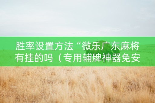 胜率设置方法“微乐广东麻将有挂的吗（专用辅牌神器免安装）