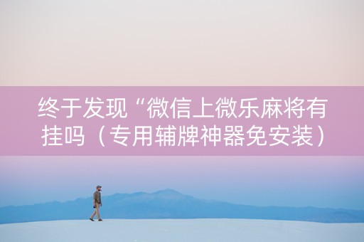终于发现“微信上微乐麻将有挂吗（专用辅牌神器免安装）
