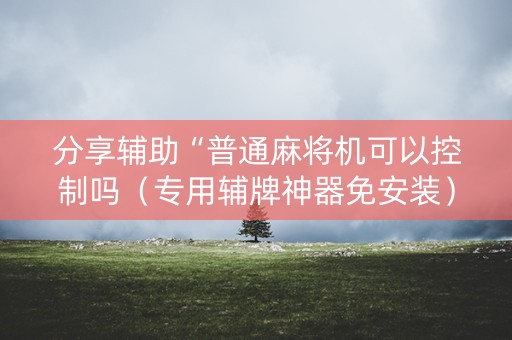 分享辅助“普通麻将机可以控制吗（专用辅牌神器免安装）