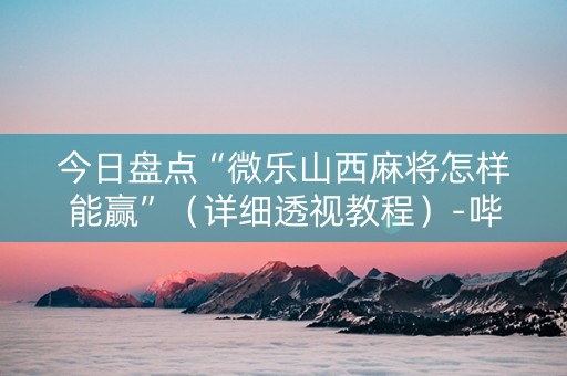 今日盘点“微乐山西麻将怎样能赢”（详细透视教程）-哔哩哔哩