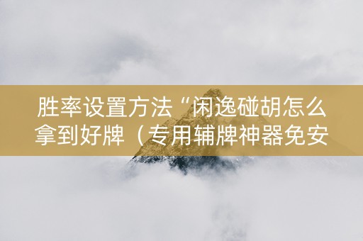 胜率设置方法“闲逸碰胡怎么拿到好牌（专用辅牌神器免安装）