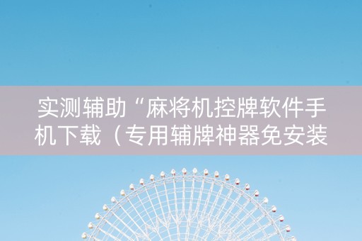 实测辅助“麻将机控牌软件手机下载（专用辅牌神器免安装）