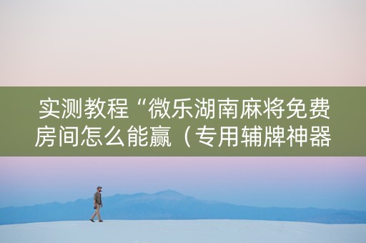 实测教程“微乐湖南麻将免费房间怎么能赢（专用辅牌神器免安装）