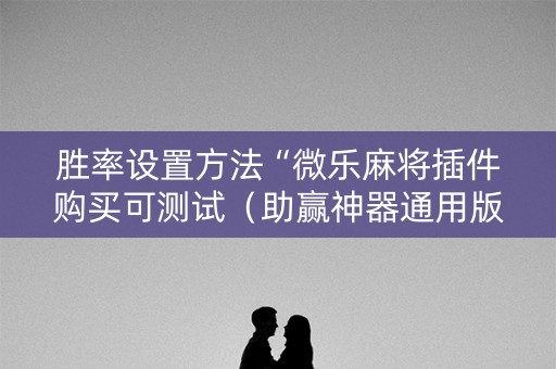 胜率设置方法“微乐麻将插件购买可测试（助赢神器通用版）