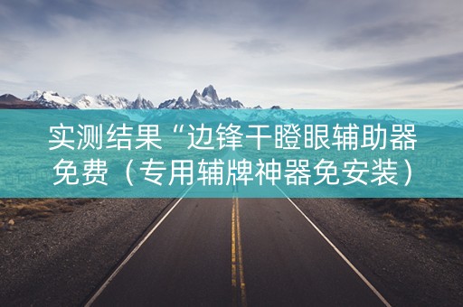 实测结果“边锋干瞪眼辅助器免费（专用辅牌神器免安装）