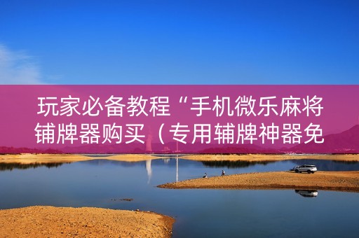 玩家必备教程“手机微乐麻将铺牌器购买（专用辅牌神器免安装）