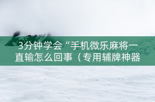 3分钟学会“手机微乐麻将一直输怎么回事（专用辅牌神器免安装）