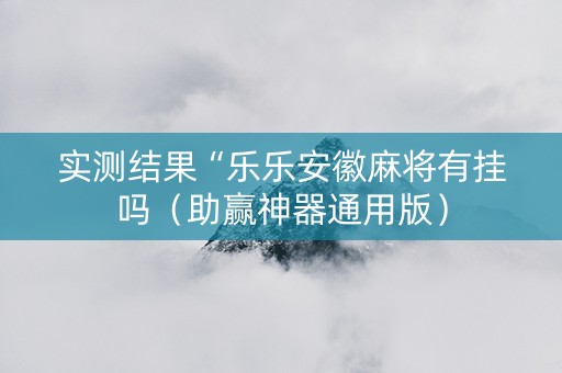 实测结果“乐乐安徽麻将有挂吗（助赢神器通用版）