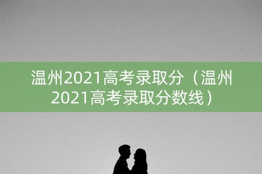 温州2021高考录取分（温州2021高考录取分数线）