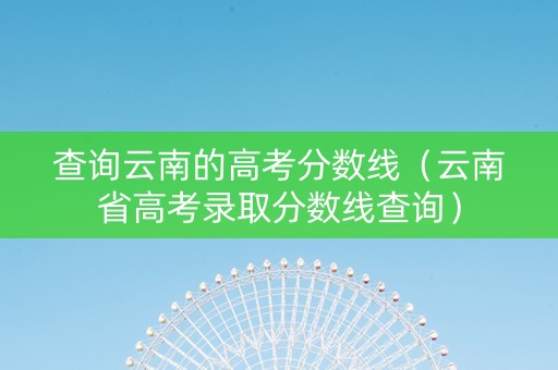 查询云南的高考分数线（云南省高考录取分数线查询）