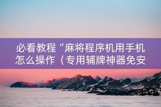 必看教程“麻将程序机用手机怎么操作（专用辅牌神器免安装）