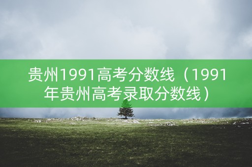 贵州1991高考分数线（1991年贵州高考录取分数线）