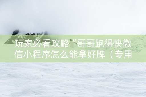 玩家必看攻略“哥哥跑得快微信小程序怎么能拿好牌（专用辅牌神器免安装）