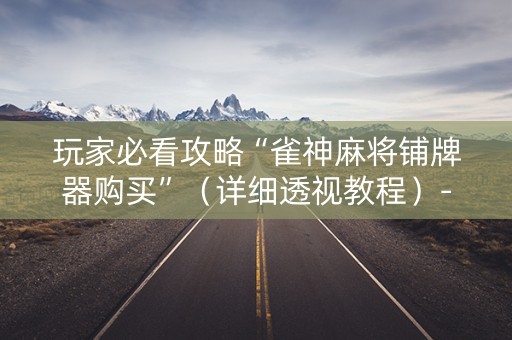 玩家必看攻略“雀神麻将铺牌器购买”（详细透视教程）-哔哩哔哩