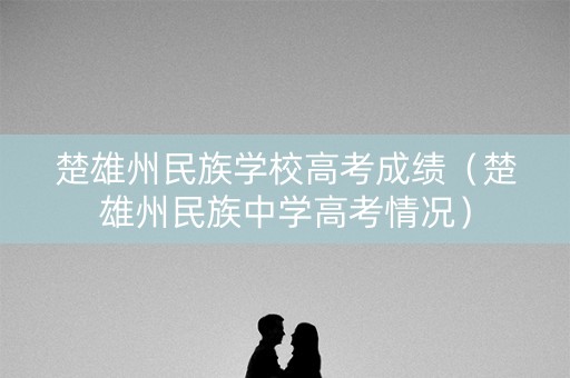 楚雄州民族学校高考成绩（楚雄州民族中学高考情况）
