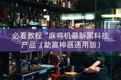 必看教程“麻将机最新黑科技产品（助赢神器通用版）