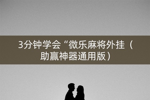 3分钟学会“微乐麻将外挂（助赢神器通用版）