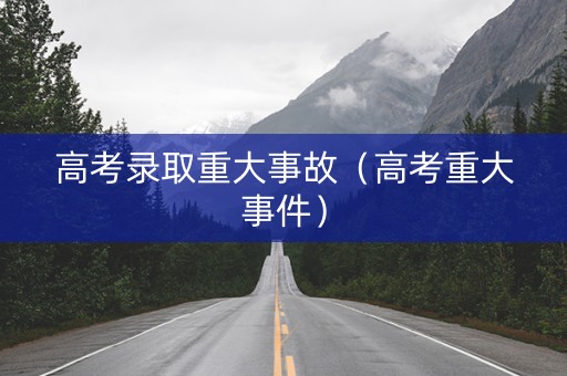 高考录取重大事故（高考重大事件）