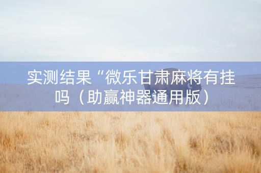 实测结果“微乐甘肃麻将有挂吗（助赢神器通用版）