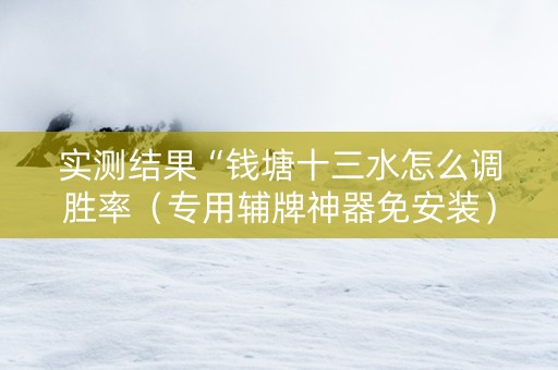 实测结果“钱塘十三水怎么调胜率（专用辅牌神器免安装）