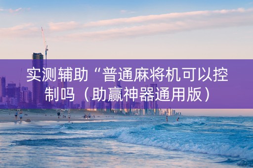 实测辅助“普通麻将机可以控制吗（助赢神器通用版）