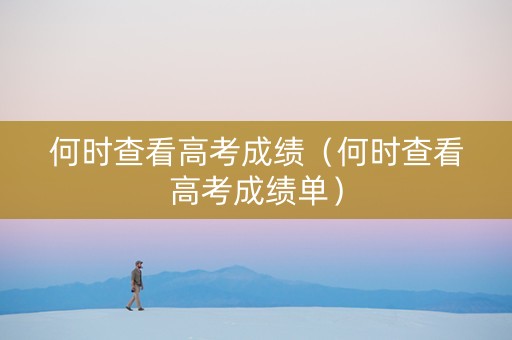 何时查看高考成绩（何时查看高考成绩单）