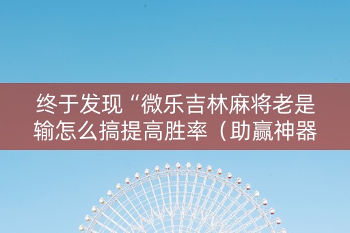 终于发现“微乐吉林麻将老是输怎么搞提高胜率（助赢神器通用版）